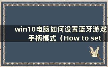 win10电脑如何设置蓝牙游戏手柄模式（How to set up win10电脑蓝牙游戏手柄功能）